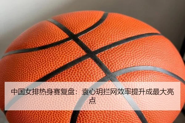 中国女排热身赛复盘:袁心玥拦网效率提升成最大亮点